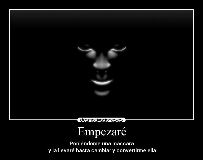 Empezaré - Poniéndome una máscara
y la llevaré hasta cambiar y convertirme ella