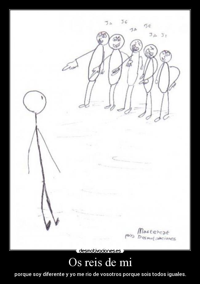 Os reis de mi - porque soy diferente y yo me rio de vosotros porque sois todos iguales.