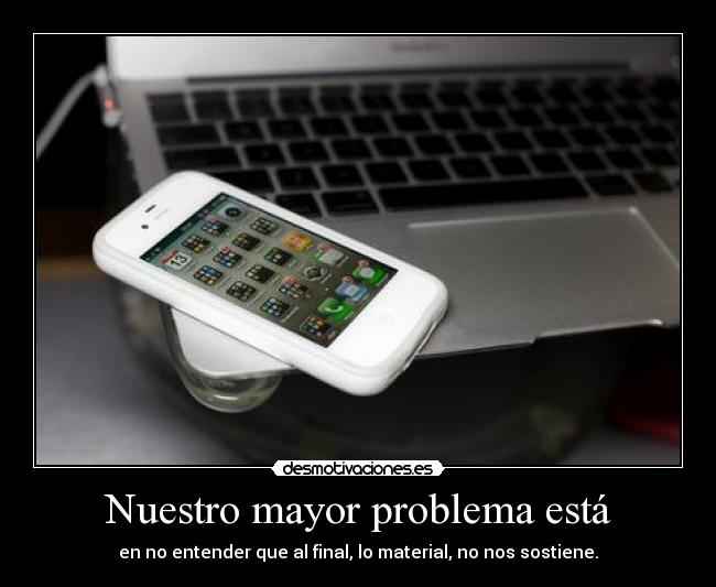 Nuestro mayor problema está - en no entender que al final, lo material, no nos sostiene.