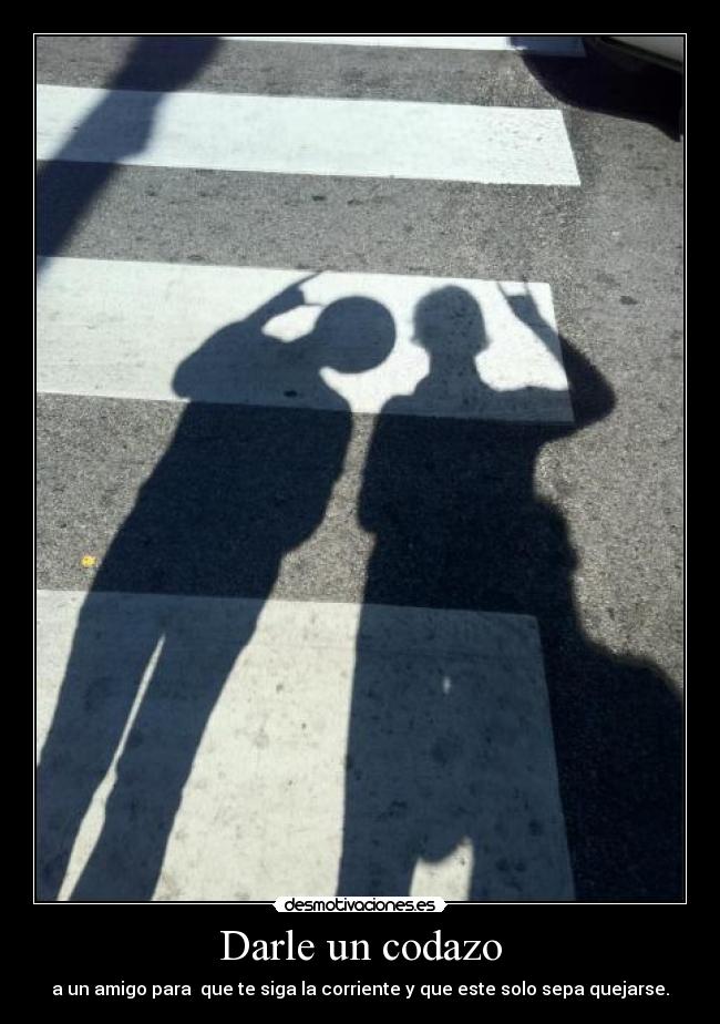 Darle un codazo - a un amigo para  que te siga la corriente y que este solo sepa quejarse.