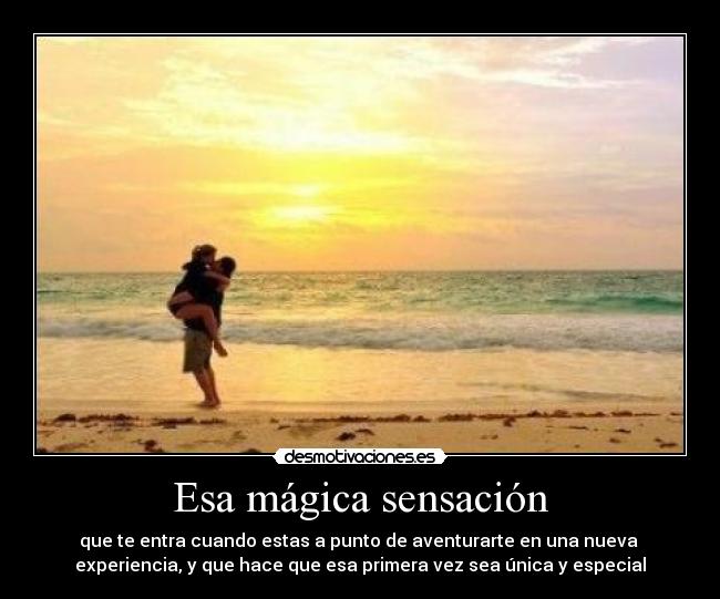 Esa mágica sensación - que te entra cuando estas a punto de aventurarte en una nueva
experiencia, y que hace que esa primera vez sea única y especial