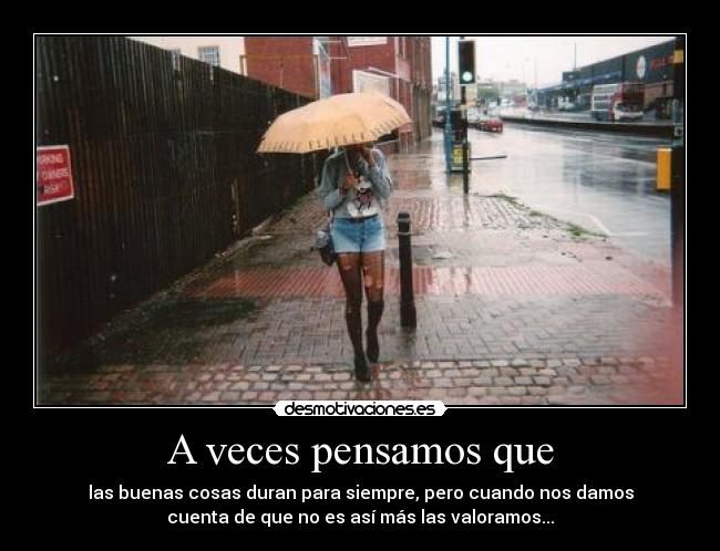 A veces pensamos que - las buenas cosas duran para siempre, pero cuando nos damos
cuenta de que no es así más las valoramos...