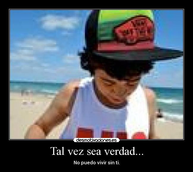 Tal vez sea verdad... - No puedo vivir sin ti.