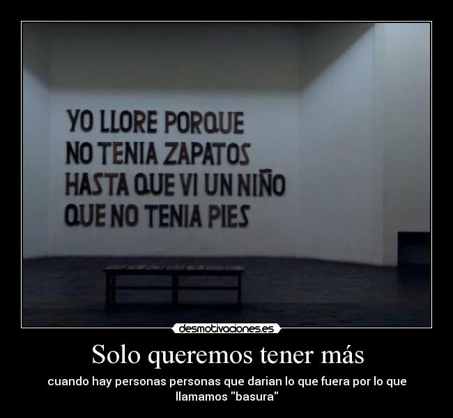 Solo queremos tener más - cuando hay personas personas que darian lo que fuera por lo que
llamamos basura