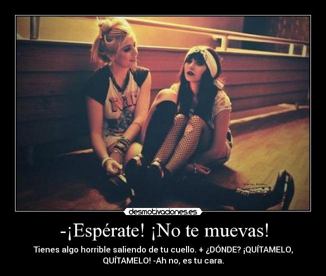 -¡Espérate! ¡No te muevas! - Tienes algo horrible saliendo de tu cuello. + ¿DÓNDE? ¡QUÍTAMELO,
QUÍTAMELO! -Ah no, es tu cara.