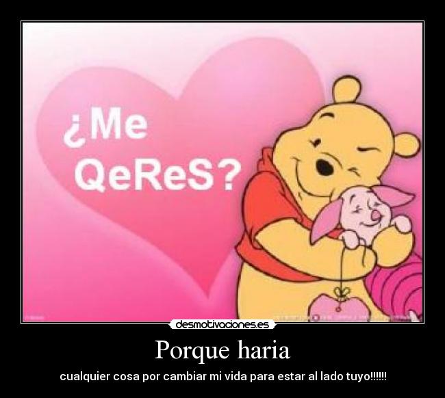 Porque haria - cualquier cosa por cambiar mi vida para estar al lado tuyo!!!!!!