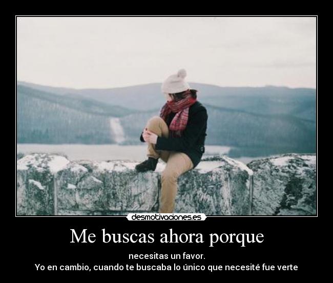 Me buscas ahora porque - necesitas un favor.
Yo en cambio, cuando te buscaba lo único que necesité fue verte