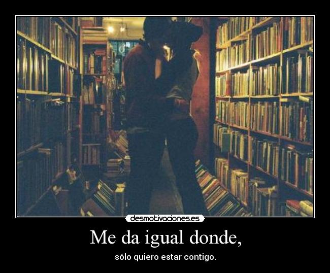 Me da igual donde, - sólo quiero estar contigo.