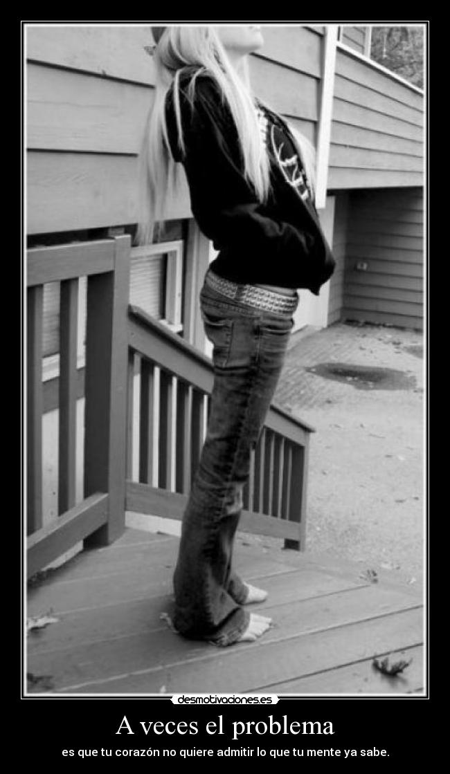 A veces el problema - es que tu corazón no quiere admitir lo que tu mente ya sabe.