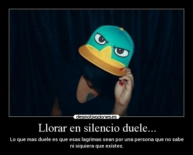 Llorar en silencio duele... - Lo que mas duele es que esas lagrimas sean por una persona que no sabe
ni siquiera que existes.