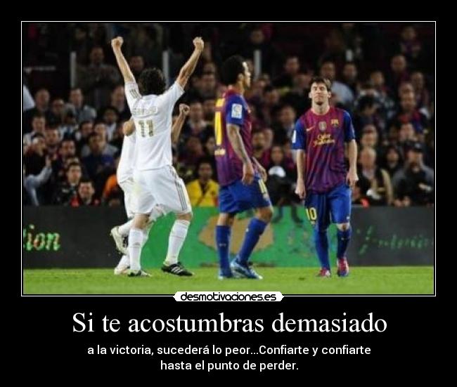 Si te acostumbras demasiado - a la victoria, sucederá lo peor...Confiarte y confiarte
hasta el punto de perder.