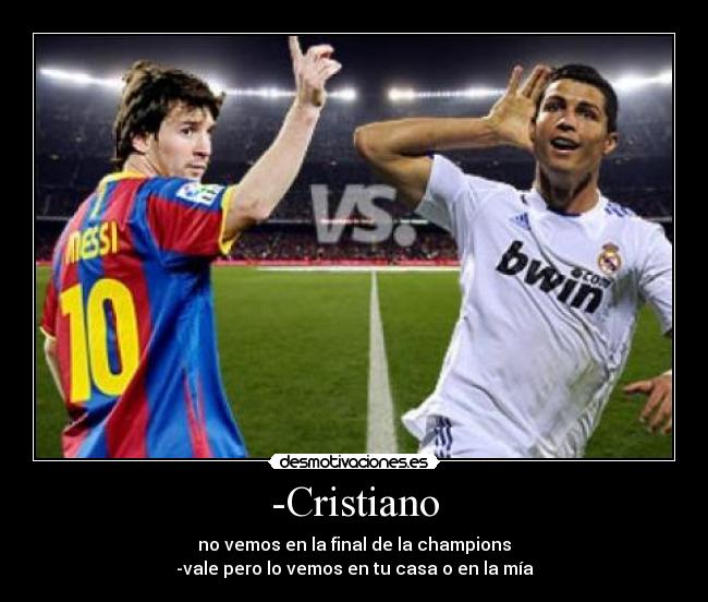 -Cristiano - no vemos en la final de la champions
-vale pero lo vemos en tu casa o en la mía
