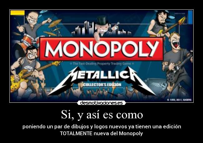 Si, y así es como - poniendo un par de dibujos y logos nuevos ya tienen una edición
TOTALMENTE nueva del Monopoly