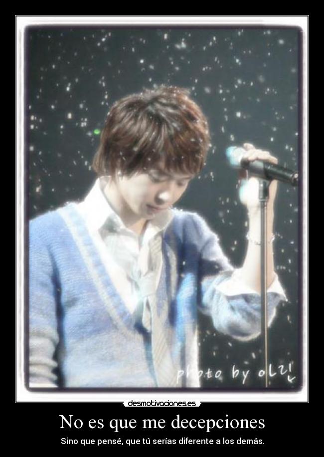 No es que me decepciones - Sino que pensé, que tú serías diferente a los demás.