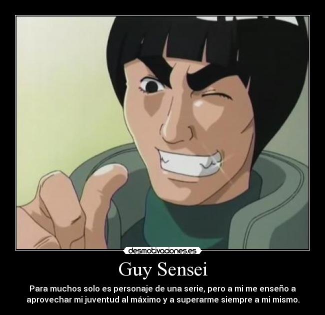 Guy Sensei - Para muchos solo es personaje de una serie, pero a mi me enseño a
aprovechar mi juventud al máximo y a superarme siempre a mi mismo.