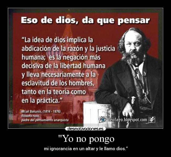 Yo no pongo - mi ignorancia en un altar y le llamo dios.