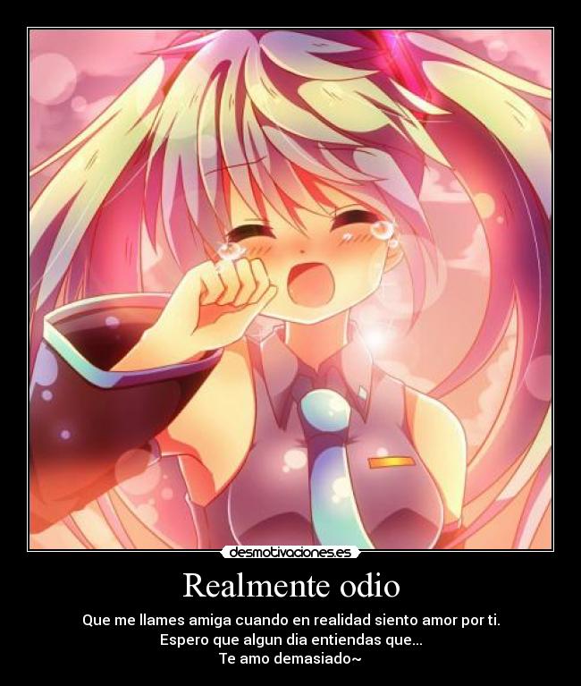 Realmente odio - Que me llames amiga cuando en realidad siento amor por ti.
Espero que algun dia entiendas que...
Te amo demasiado~♥
