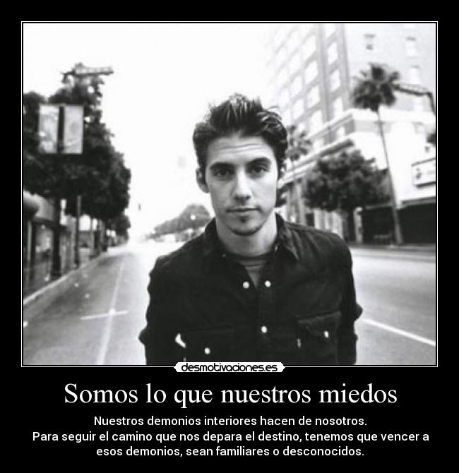 Somos lo que nuestros miedos - Nuestros demonios interiores hacen de nosotros.
 Para seguir el camino que nos depara el destino, tenemos que vencer a
esos demonios, sean familiares o desconocidos.