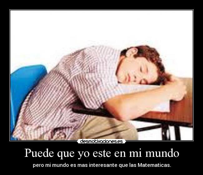 Puede que yo este en mi mundo - pero mi mundo es mas interesante que las Matematicas.