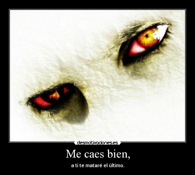Me caes bien, - a ti te mataré el último.