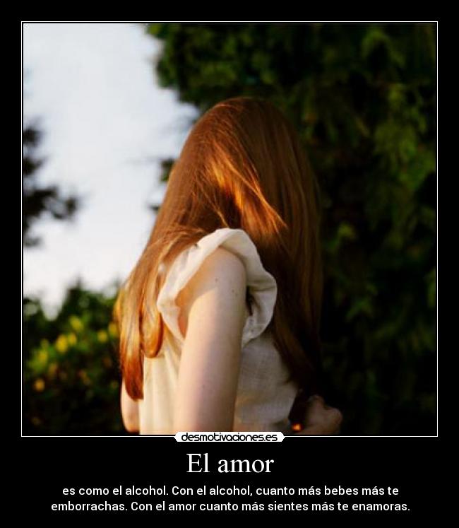 El amor - es como el alcohol. Con el alcohol, cuanto más bebes más te
emborrachas. Con el amor cuanto más sientes más te enamoras.
