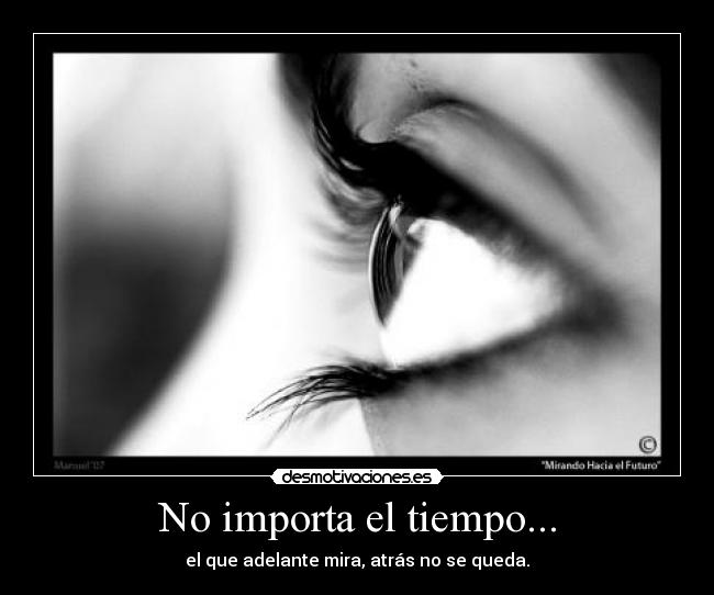 No importa el tiempo... - el que adelante mira, atrás no se queda.