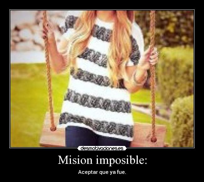 Mision imposible: - Aceptar que ya fue.