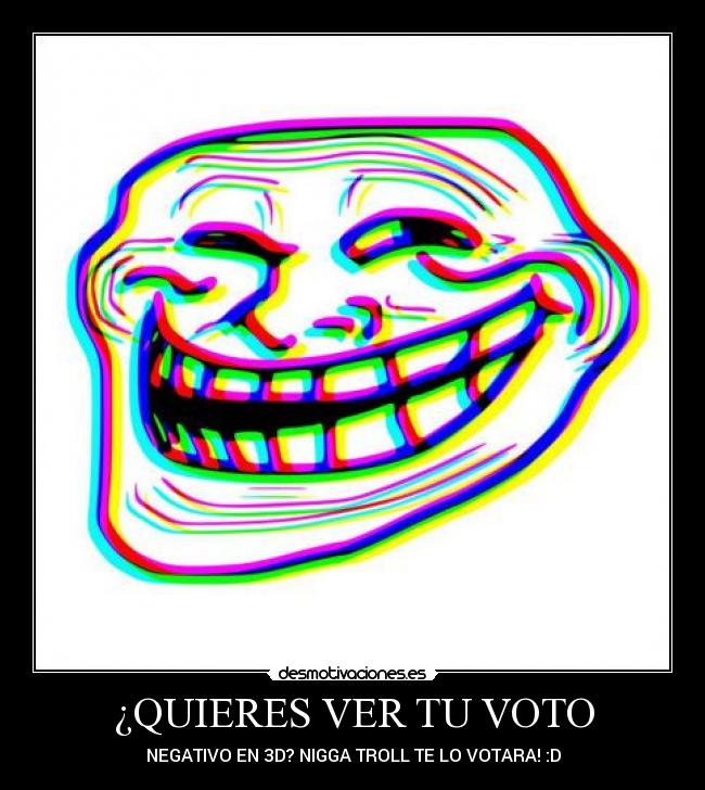 ¿QUIERES VER TU VOTO - NEGATIVO EN 3D? NIGGA TROLL TE LO VOTARA! :D