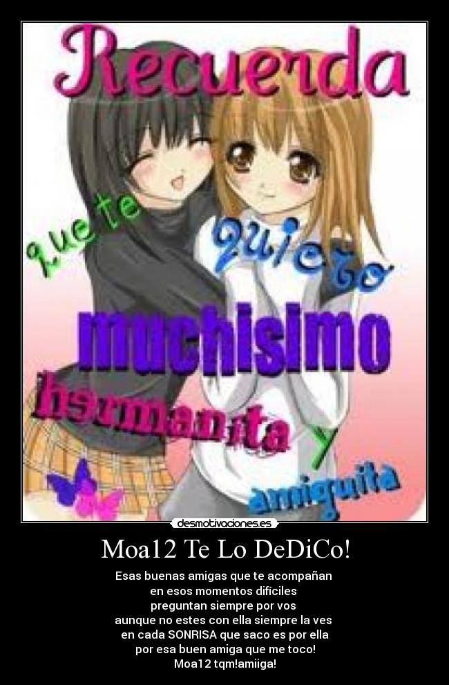 Moa12 Te Lo DeDiCo! - Esas buenas amigas que te acompañan 
en esos momentos difíciles 
preguntan siempre por vos 
aunque no estes con ella siempre la ves 
en cada SONRISA que saco es por ella
por esa buen amiga que me toco!
Moa12 tqm!amiiga!