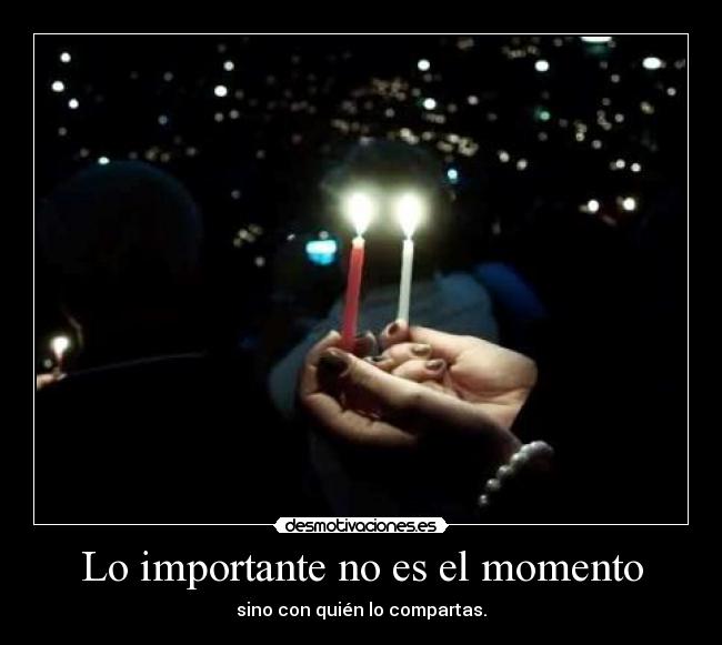 Lo importante no es el momento - sino con quién lo compartas.