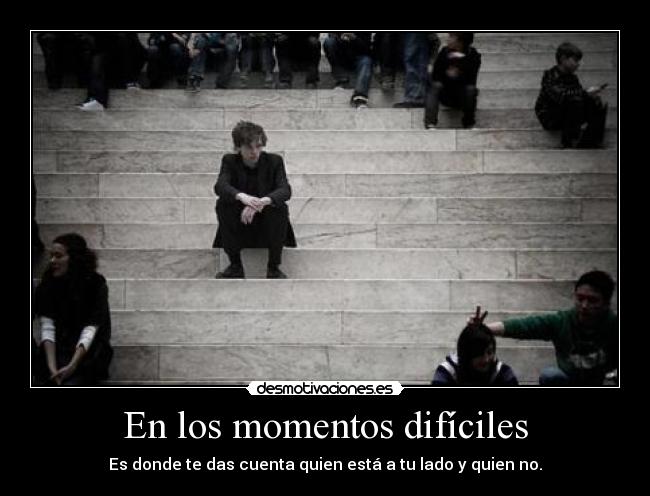 En los momentos difíciles - Es donde te das cuenta quien está a tu lado y quien no.