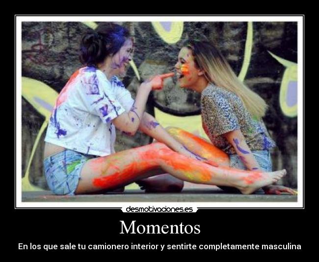 Momentos - En los que sale tu camionero interior y sentirte completamente masculina