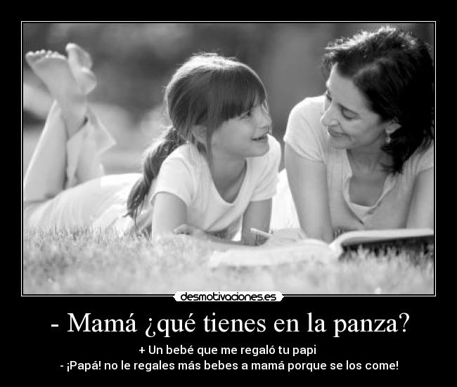 - Mamá ¿qué tienes en la panza? - + Un bebé que me regaló tu papi 
- ¡Papá! no le regales más bebes a mamá porque se los come!