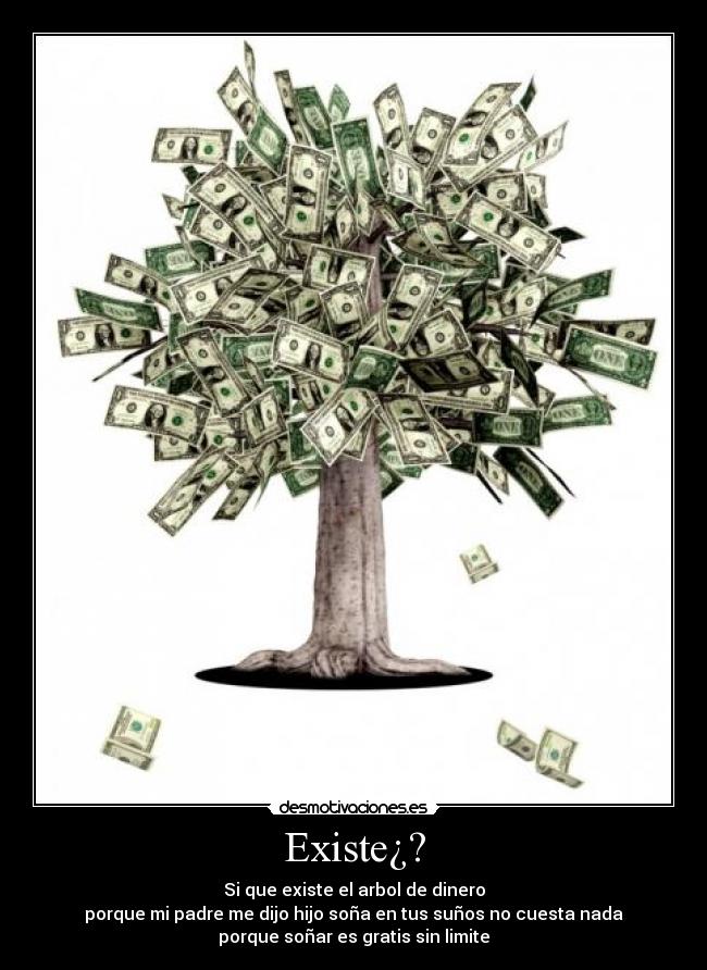 Existe¿? - Si que existe el arbol de dinero
porque mi padre me dijo hijo soña en tus suños no cuesta nada
porque soñar es gratis sin limite