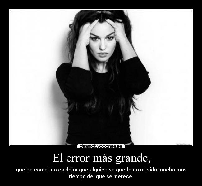 El error más grande, - que he cometido es dejar que alguien se quede en mi vida mucho más
tiempo del que se merece.