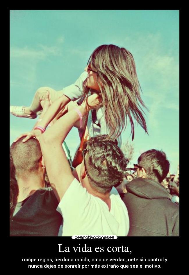 La vida es corta, - rompe reglas, perdona rápido, ama de verdad, ríete sin control y
nunca dejes de sonreír por más extraño que sea el motivo.