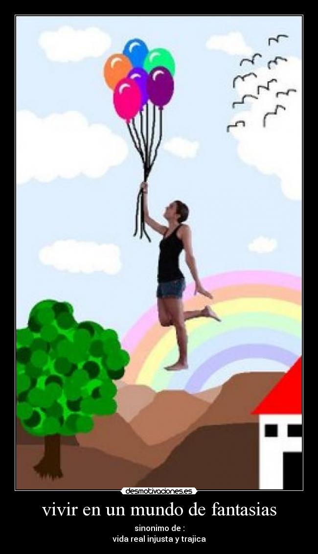 vivir en un mundo de fantasias - sinonimo de :
vida real injusta y trajica