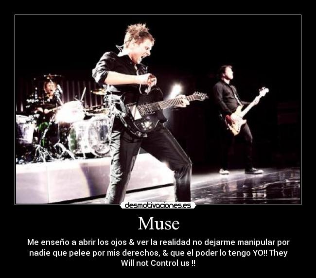 Muse - Me enseño a abrir los ojos & ver la realidad no dejarme manipular por
nadie que pelee por mis derechos, & que el poder lo tengo YO!! They
Will not Control us !!