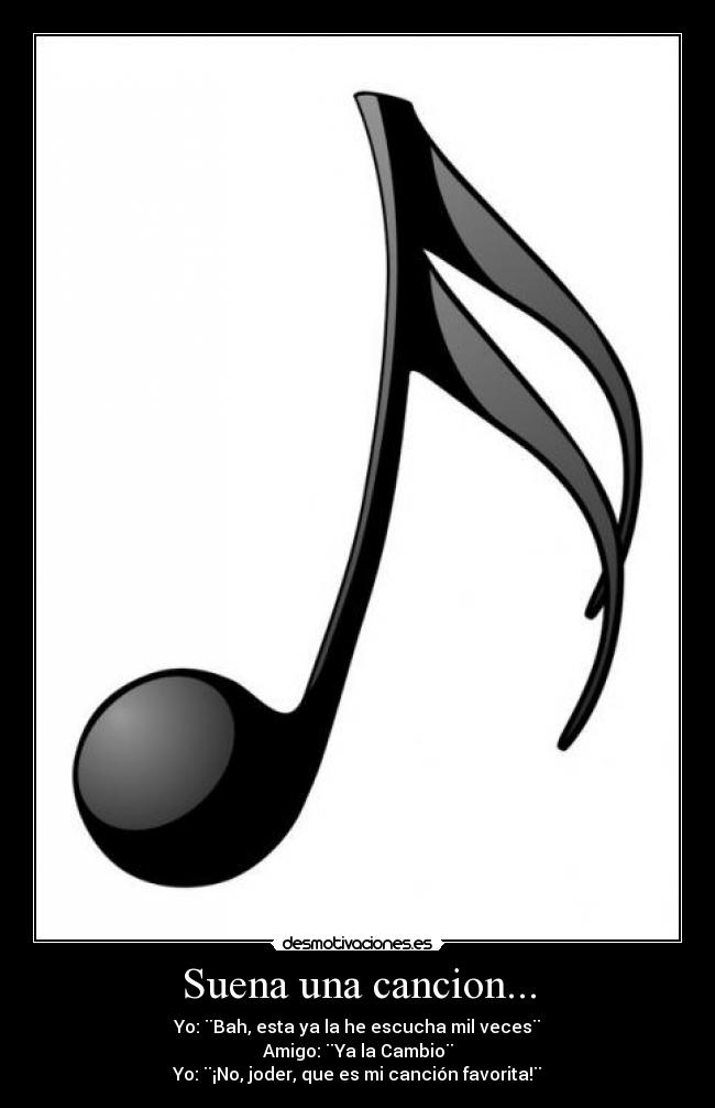 Suena una cancion... - Yo: ¨Bah, esta ya la he escucha mil veces¨
Amigo: ¨Ya la Cambio¨
Yo: ¨¡No, joder, que es mi canción favorita!¨