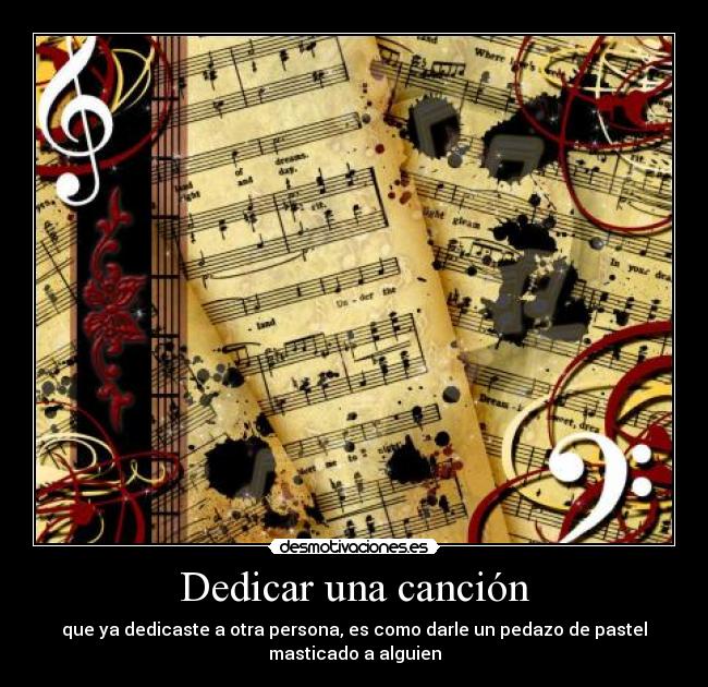 Dedicar una canción - que ya dedicaste a otra persona, es como darle un pedazo de pastel
masticado a alguien