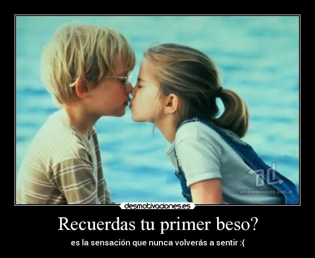 Recuerdas tu primer beso? - es la sensación que nunca volverás a sentir :{