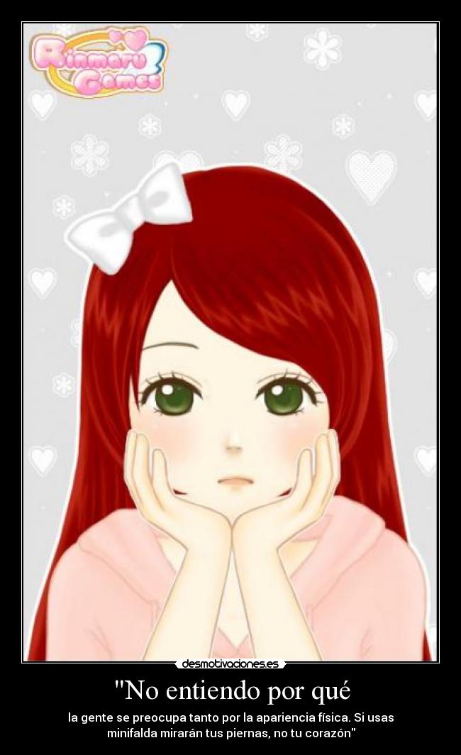 No entiendo por qué - la gente se preocupa tanto por la apariencia física. Si usas
minifalda mirarán tus piernas, no tu corazón