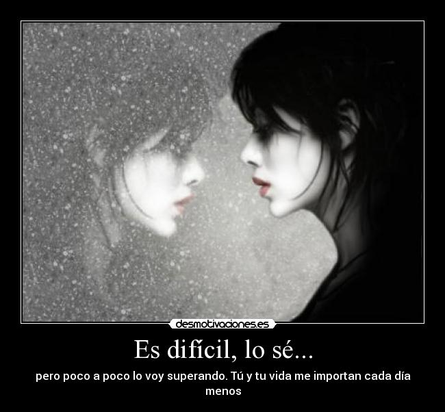 Es difícil, lo sé... - pero poco a poco lo voy superando. Tú y tu vida me importan cada día menos