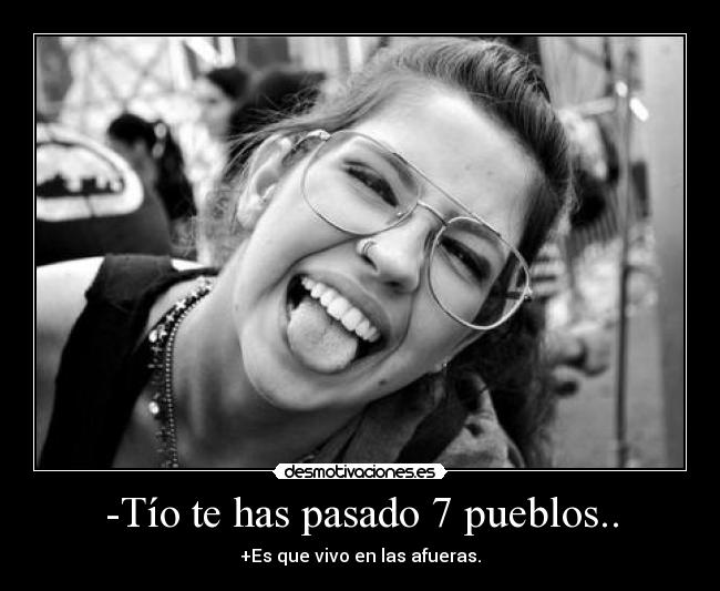 -Tío te has pasado 7 pueblos.. - +Es que vivo en las afueras.