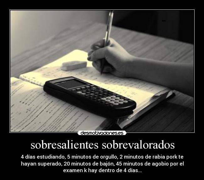 sobresalientes sobrevalorados - 4 días estudiando, 5 minutos de orgullo, 2 minutos de rabia pork te
hayan superado, 20 minutos de bajón, 45 minutos de agobio por el
examen k hay dentro de 4 días...