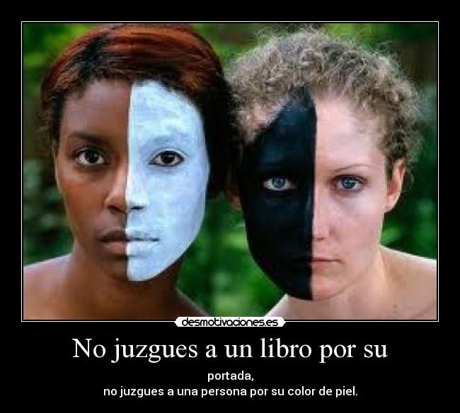 No juzgues a un libro por su - portada,
no juzgues a una persona por su color de piel.