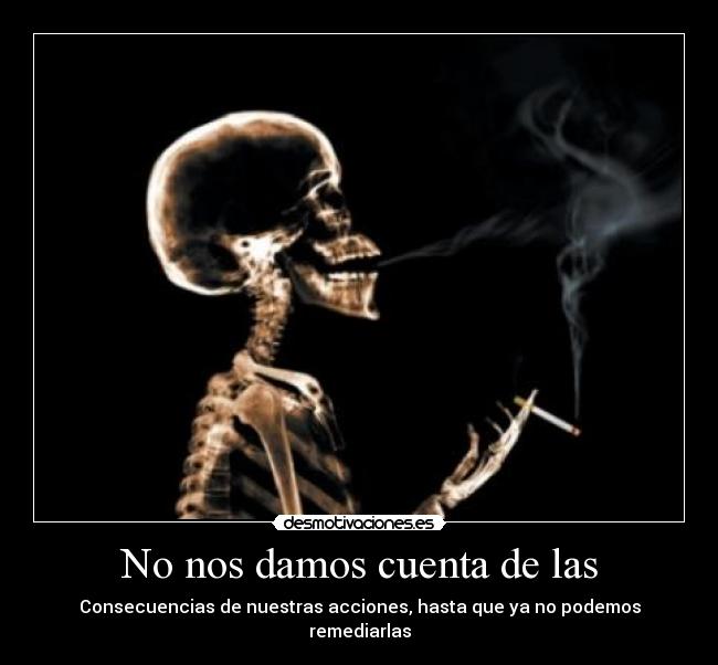 No nos damos cuenta de las - Consecuencias de nuestras acciones, hasta que ya no podemos remediarlas