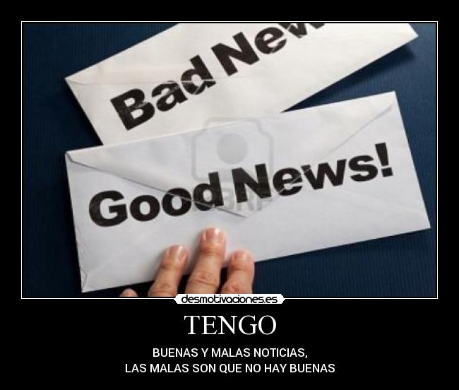 TENGO - BUENAS Y MALAS NOTICIAS,
LAS MALAS SON QUE NO HAY BUENAS