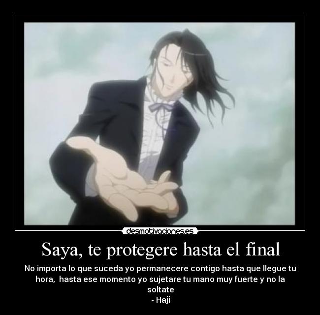 Saya, te protegere hasta el final - No importa lo que suceda yo permanecere contigo hasta que llegue tu
hora, hasta ese momento yo sujetare tu mano muy fuerte y no la
soltate
- Haji