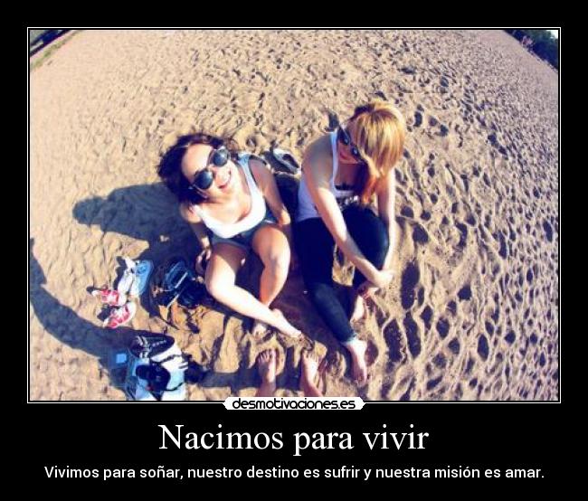 Nacimos para vivir - Vivimos para soñar, nuestro destino es sufrir y nuestra misión es amar.